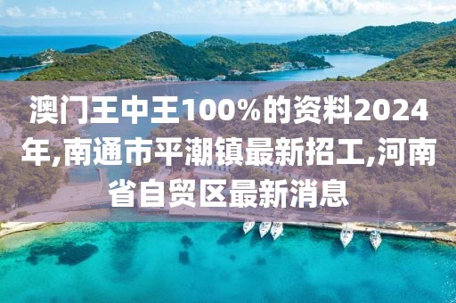 澳门王中王100%的资料2024年,南通市平潮镇最新招工,河南省自贸区最新消息