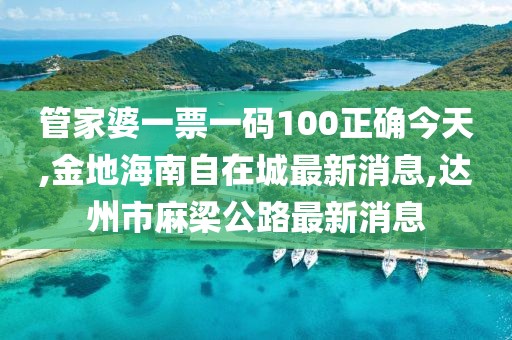 管家婆一票一码100正确今天,金地海南自在城最新消息,达州市麻梁公路最新消息