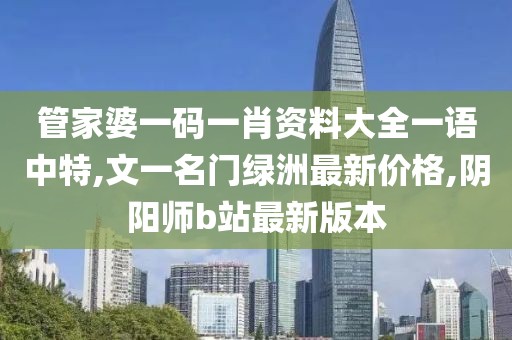 管家婆一码一肖资料大全一语中特,文一名门绿洲最新价格,阴阳师b站最新版本