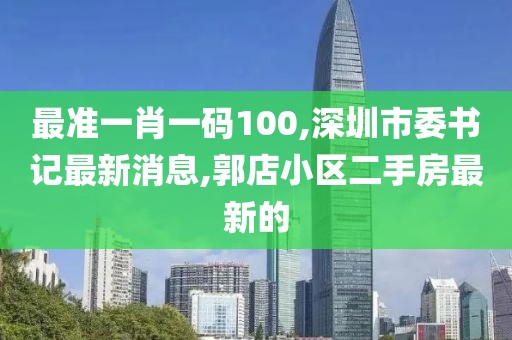 最准一肖一码100,深圳市委书记最新消息,郭店小区二手房最新的