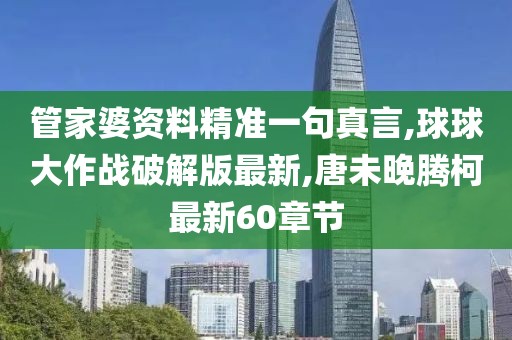 管家婆资料精准一句真言,球球大作战破解版最新,唐未晚腾柯最新60章节