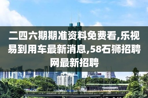 二四六期期准资料免费看,乐视易到用车最新消息,58石狮招聘网最新招聘