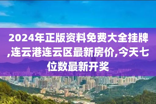 2024年正版资料免费大全挂牌,连云港连云区最新房价,今天七位数最新开奖