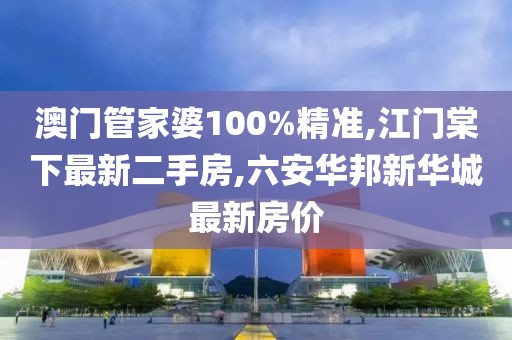 澳门管家婆100%精准,江门棠下最新二手房,六安华邦新华城最新房价