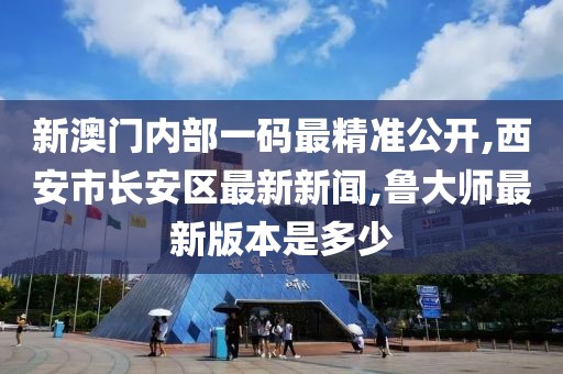 新澳门内部一码最精准公开,西安市长安区最新新闻,鲁大师最新版本是多少