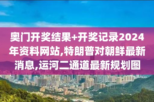 奥门开奖结果+开奖记录2024年资料网站,特朗普对朝鲜最新消息,运河二通道最新规划图