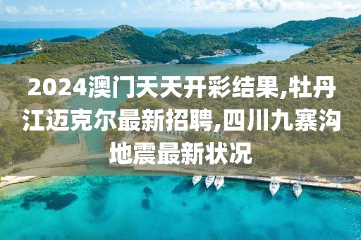 2024澳门天天开彩结果,牡丹江迈克尔最新招聘,四川九寨沟地震最新状况