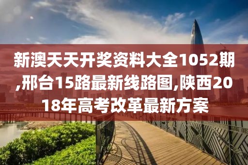 新澳天天开奖资料大全1052期,邢台15路最新线路图,陕西2018年高考改革最新方案