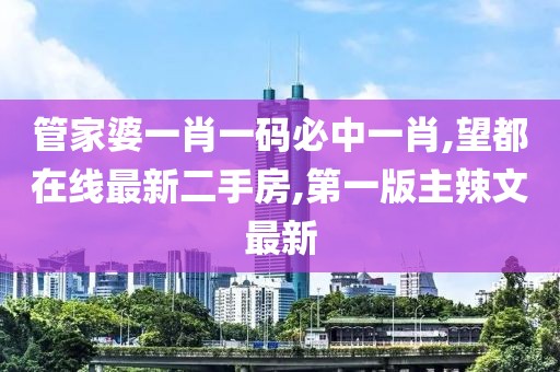 管家婆一肖一码必中一肖,望都在线最新二手房,第一版主辣文最新