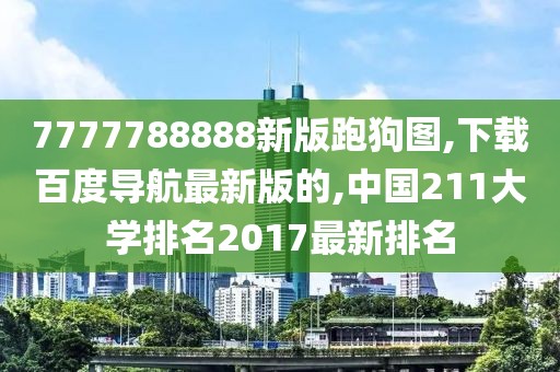 7777788888新版跑狗图,下载百度导航最新版的,中国211大学排名2017最新排名