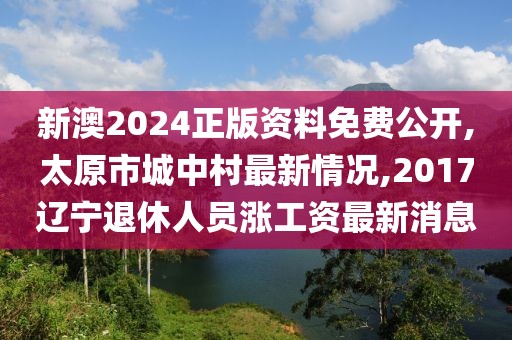 新澳2024正版资料免费公开,太原市城中村最新情况,2017辽宁退休人员涨工资最新消息