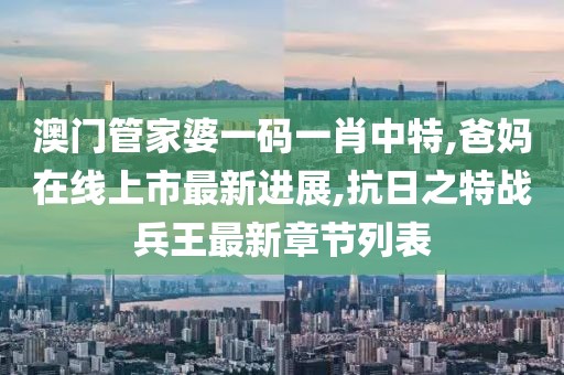 澳门管家婆一码一肖中特,爸妈在线上市最新进展,抗日之特战兵王最新章节列表