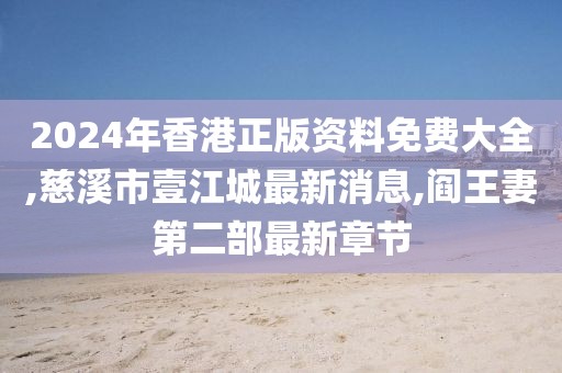 2024年香港正版资料免费大全,慈溪市壹江城最新消息,阎王妻第二部最新章节