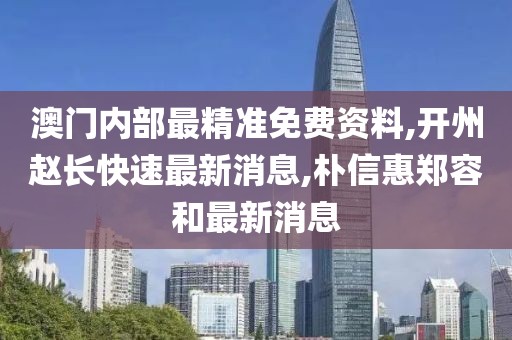 澳门内部最精准免费资料,开州赵长快速最新消息,朴信惠郑容和最新消息