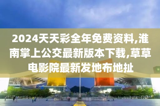 2024天天彩全年免费资料,淮南掌上公交最新版本下载,草草电影院最新发地布地扯