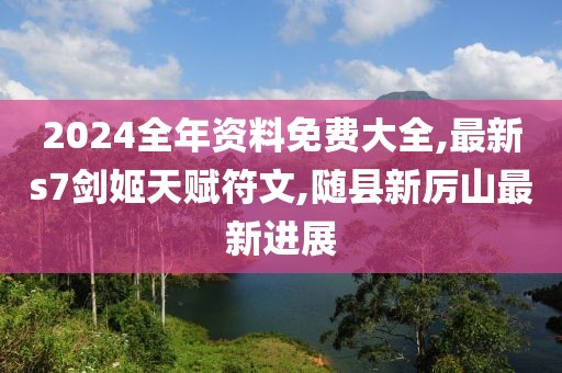 2024全年资料免费大全,最新s7剑姬天赋符文,随县新厉山最新进展