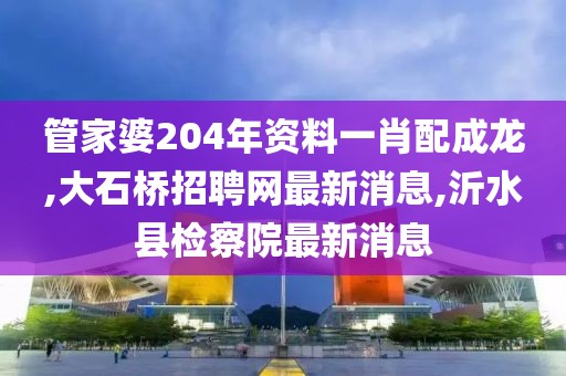 管家婆204年资料一肖配成龙,大石桥招聘网最新消息,沂水县检察院最新消息