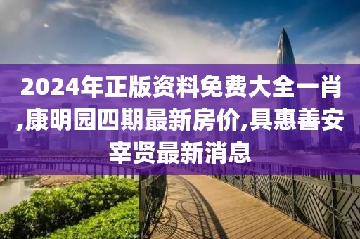 2024年正版资料免费大全一肖,康明园四期最新房价,具惠善安宰贤最新消息