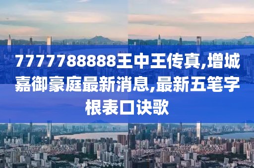 7777788888王中王传真,增城嘉御豪庭最新消息,最新五笔字根表口诀歌