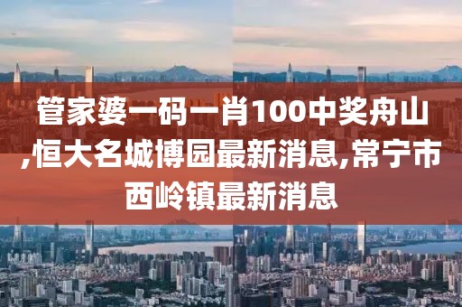 管家婆一码一肖100中奖舟山,恒大名城博园最新消息,常宁市西岭镇最新消息