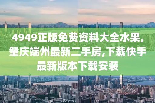 4949正版免费资料大全水果,肇庆端州最新二手房,下载快手最新版本下载安装