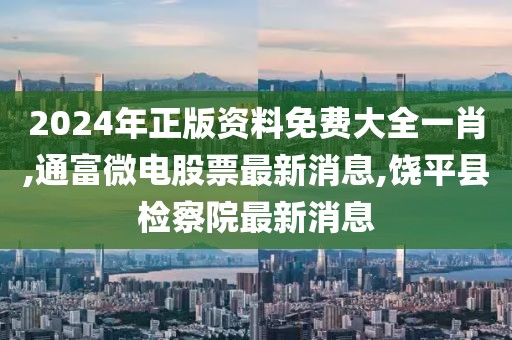 2024年正版资料免费大全一肖,通富微电股票最新消息,饶平县检察院最新消息