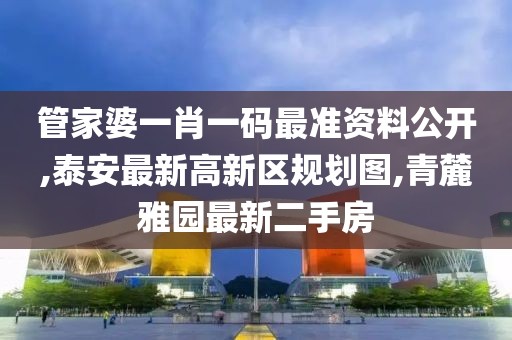 管家婆一肖一码最准资料公开,泰安最新高新区规划图,青麓雅园最新二手房