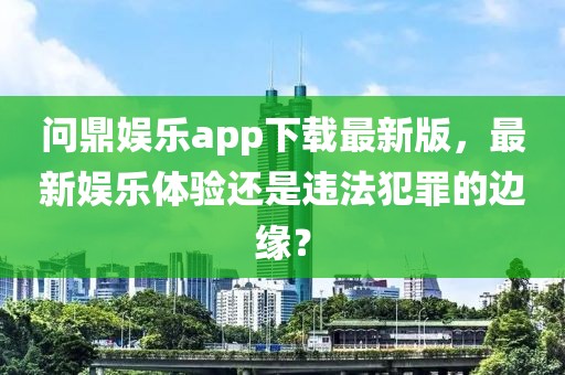 问鼎娱乐app下载最新版，最新娱乐体验还是违法犯罪的边缘？