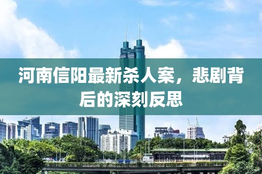 河南信阳最新杀人案，悲剧背后的深刻反思