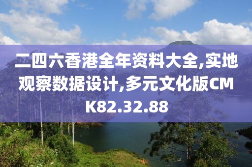 二四六香港全年资料大全,实地观察数据设计,多元文化版CMK82.32.88