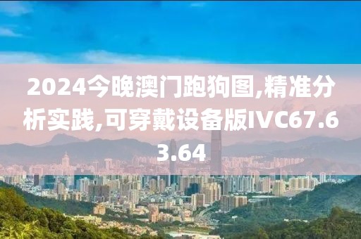 2024今晚澳门跑狗图,精准分析实践,可穿戴设备版IVC67.63.64