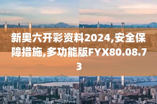 新奥六开彩资料2024,安全保障措施,多功能版FYX80.08.73