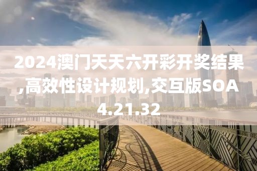 2024澳门天天六开彩开奖结果,高效性设计规划,交互版SOA4.21.32