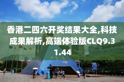 香港二四六开奖结果大全,科技成果解析,高端体验版CLQ9.31.44