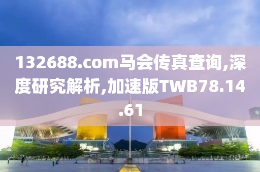 132688.соm马会传真查询,深度研究解析,加速版TWB78.14.61