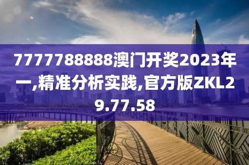 7777788888澳门开奖2023年一,精准分析实践,官方版ZKL29.77.58