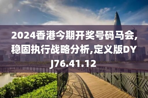 2024香港今期开奖号码马会,稳固执行战略分析,定义版DYJ76.41.12