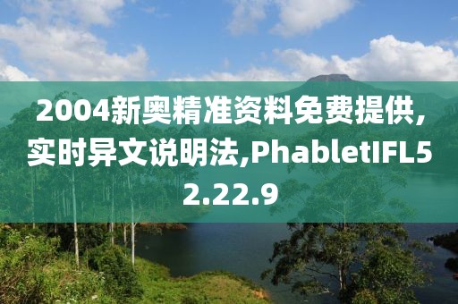 2004新奥精准资料免费提供,实时异文说明法,PhabletIFL52.22.9