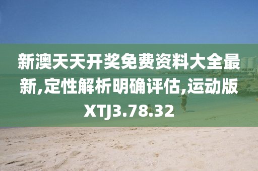 新澳天天开奖免费资料大全最新,定性解析明确评估,运动版XTJ3.78.32