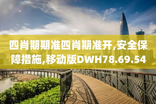 四肖期期准四肖期准开,安全保障措施,移动版DWH78.69.54