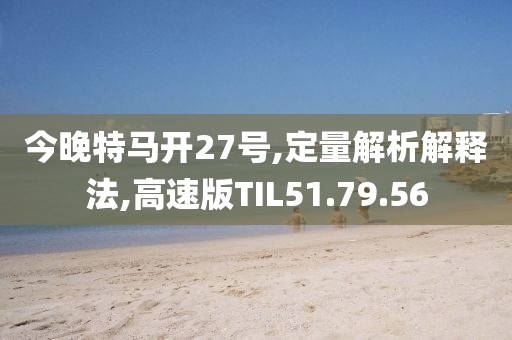 今晚特马开27号,定量解析解释法,高速版TIL51.79.56