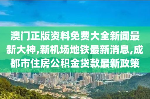 澳门正版资料免费大全新闻最新大神,新机场地铁最新消息,成都市住房公积金贷款最新政策