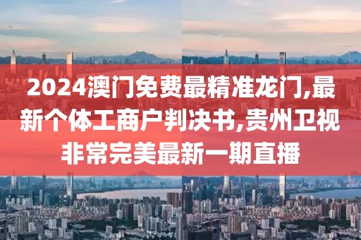 2024澳门免费最精准龙门,最新个体工商户判决书,贵州卫视非常完美最新一期直播