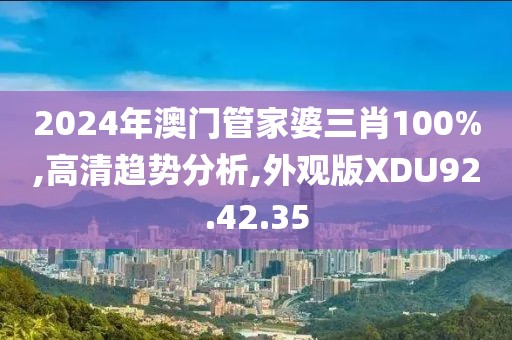 2024年澳门管家婆三肖100%,高清趋势分析,外观版XDU92.42.35