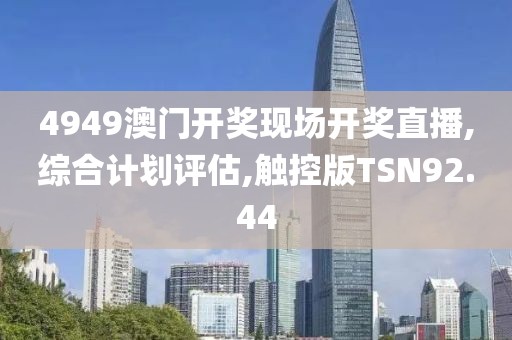 4949澳门开奖现场开奖直播,综合计划评估,触控版TSN92.44