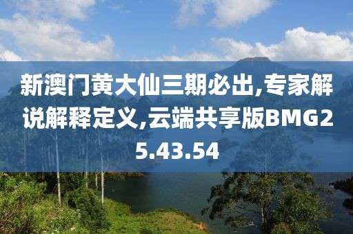 新澳门黄大仙三期必出,专家解说解释定义,云端共享版BMG25.43.54