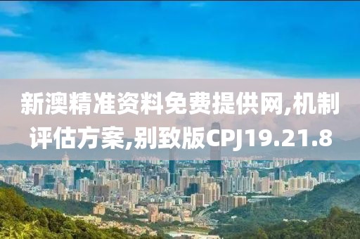 新澳精准资料免费提供网,机制评估方案,别致版CPJ19.21.8