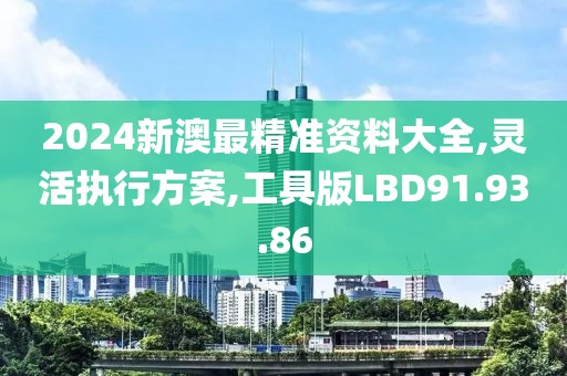 2024新澳最精准资料大全,灵活执行方案,工具版LBD91.93.86