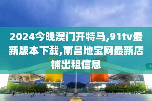 2024今晚澳门开特马,91tv最新版本下载,南昌地宝网最新店铺出租信息