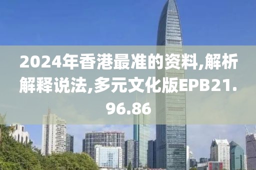 2024年香港最准的资料,解析解释说法,多元文化版EPB21.96.86